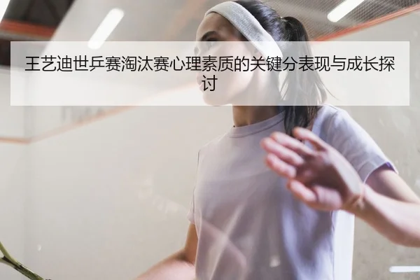 王艺迪世乒赛淘汰赛心理素质的关键分表现与成长探讨